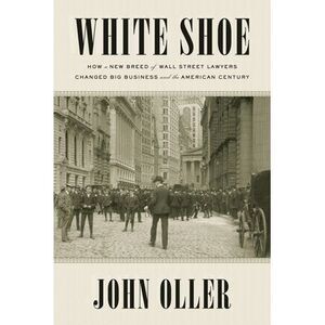 White Shoe: How a New Breed of Wall Street Lawyers Changed Big Business--and the